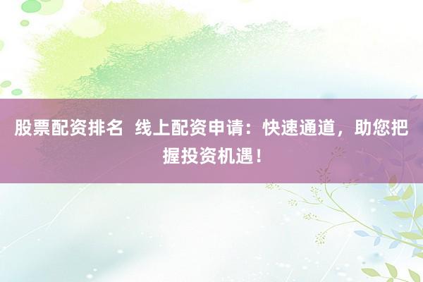 股票配资排名  线上配资申请：快速通道，助您把握投资机遇！