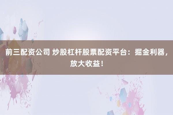 前三配资公司 炒股杠杆股票配资平台：掘金利器，放大收益！