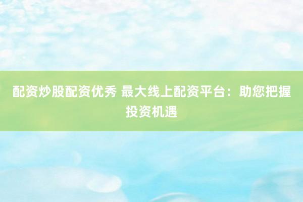 配资炒股配资优秀 最大线上配资平台：助您把握投资机遇