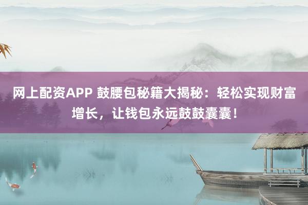 网上配资APP 鼓腰包秘籍大揭秘：轻松实现财富增长，让钱包永远鼓鼓囊囊！