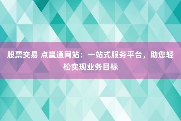 股票交易 点嬴通网站：一站式服务平台，助您轻松实现业务目标