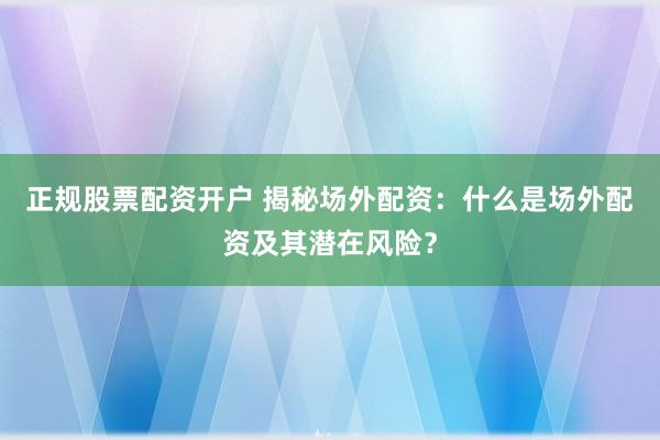 正规股票配资开户 揭秘场外配资：什么是场外配资及其潜在风险？