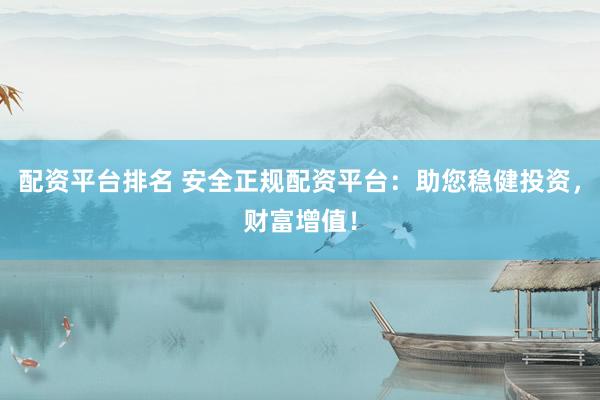 配资平台排名 安全正规配资平台：助您稳健投资，财富增值！