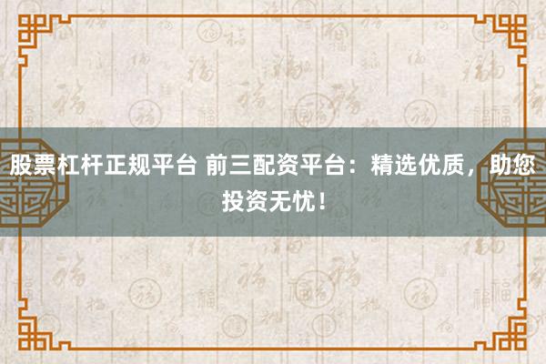 股票杠杆正规平台 前三配资平台：精选优质，助您投资无忧！