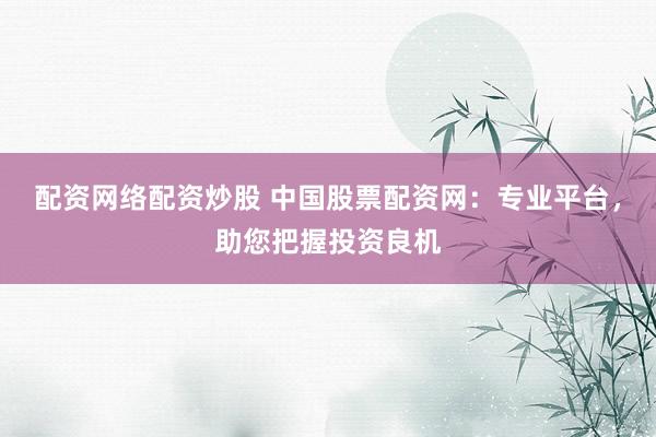 配资网络配资炒股 中国股票配资网：专业平台，助您把握投资良机