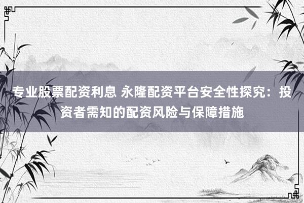 专业股票配资利息 永隆配资平台安全性探究：投资者需知的配资风险与保障措施