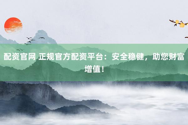配资官网 正规官方配资平台：安全稳健，助您财富增值！