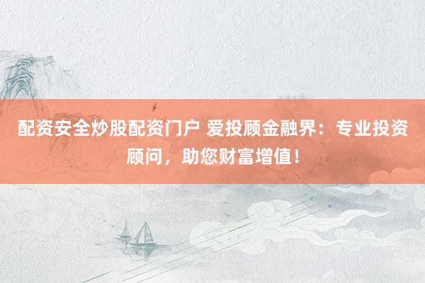 配资安全炒股配资门户 爱投顾金融界：专业投资顾问，助您财富增值！