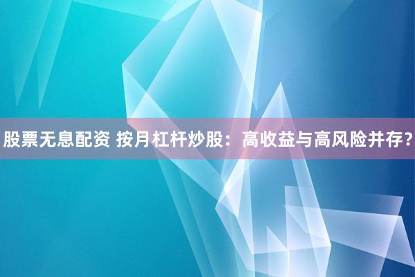 股票无息配资 按月杠杆炒股：高收益与高风险并存？