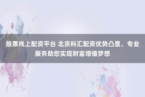 股票线上配资平台 北京科汇配资优势凸显，专业服务助您实现财富增值梦想