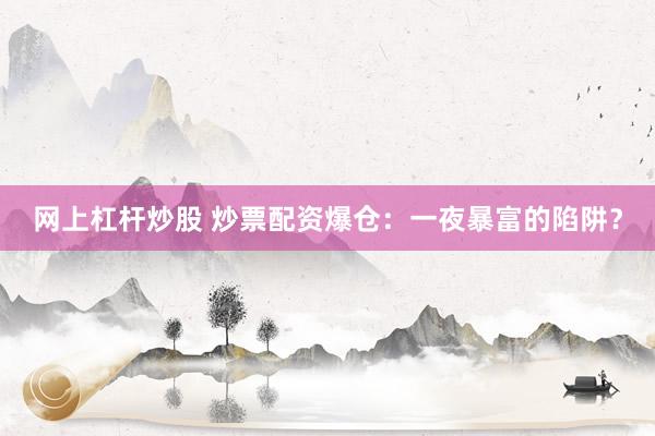 网上杠杆炒股 炒票配资爆仓：一夜暴富的陷阱？