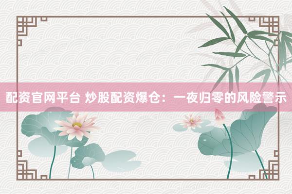 配资官网平台 炒股配资爆仓：一夜归零的风险警示