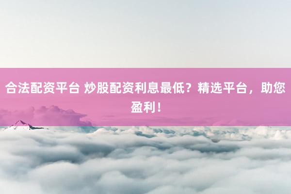 合法配资平台 炒股配资利息最低？精选平台，助您盈利！