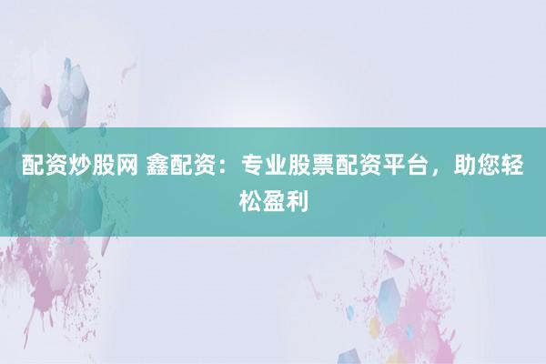 配资炒股网 鑫配资：专业股票配资平台，助您轻松盈利