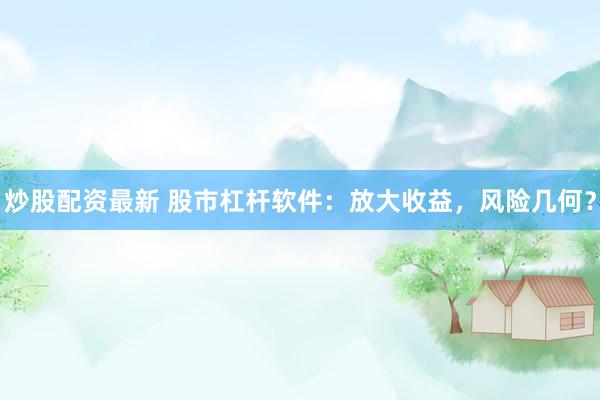 炒股配资最新 股市杠杆软件：放大收益，风险几何？