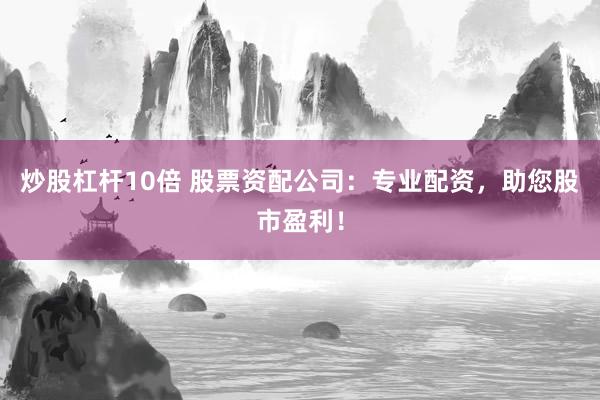 炒股杠杆10倍 股票资配公司：专业配资，助您股市盈利！
