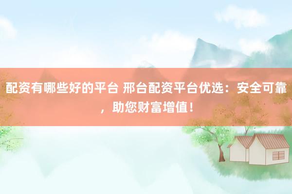 配资有哪些好的平台 邢台配资平台优选：安全可靠，助您财富增值！