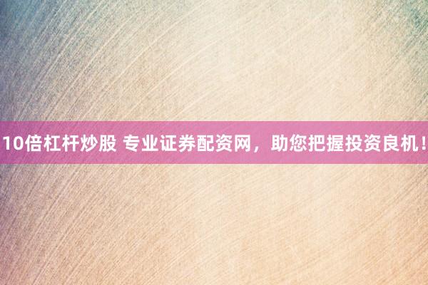 10倍杠杆炒股 专业证券配资网，助您把握投资良机！
