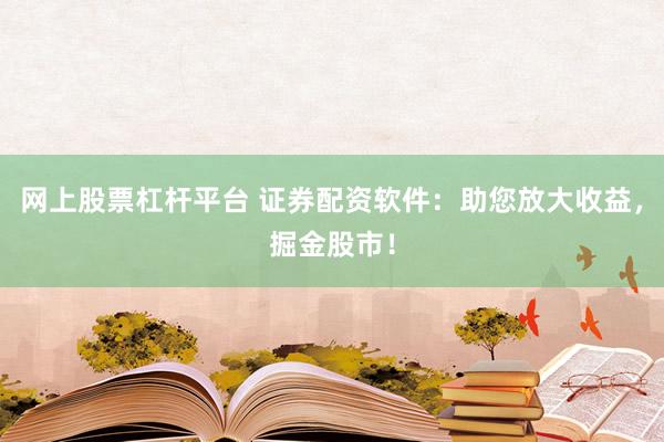 网上股票杠杆平台 证券配资软件：助您放大收益，掘金股市！