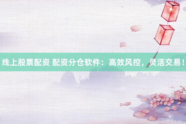 线上股票配资 配资分仓软件：高效风控，灵活交易！