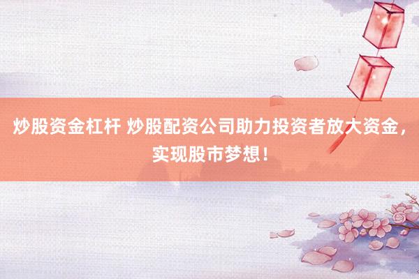 炒股资金杠杆 炒股配资公司助力投资者放大资金，实现股市梦想！