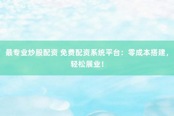 最专业炒股配资 免费配资系统平台：零成本搭建，轻松展业！