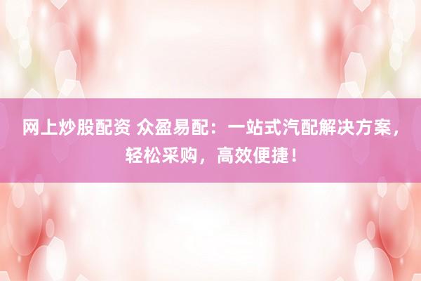 网上炒股配资 众盈易配：一站式汽配解决方案，轻松采购，高效便捷！