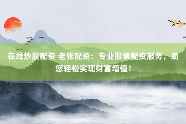 在线炒股配资 老张配资：专业股票配资服务，助您轻松实现财富增值！