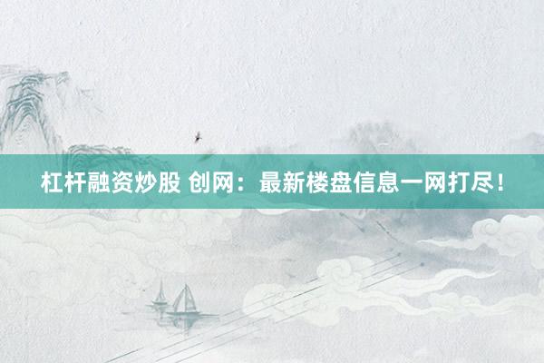 杠杆融资炒股 创网：最新楼盘信息一网打尽！