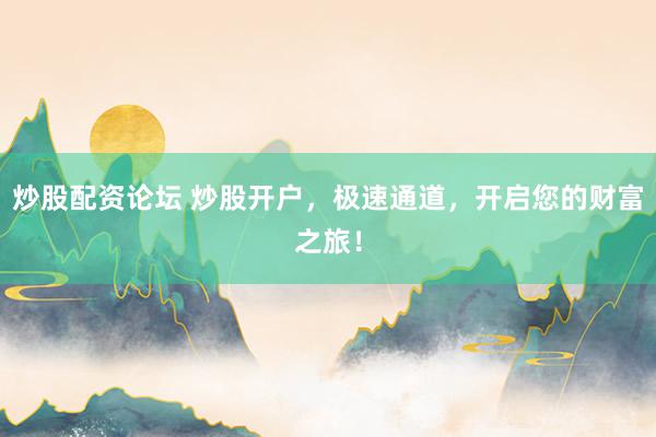 炒股配资论坛 炒股开户，极速通道，开启您的财富之旅！