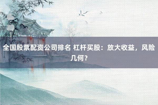 全国股票配资公司排名 杠杆买股：放大收益，风险几何？