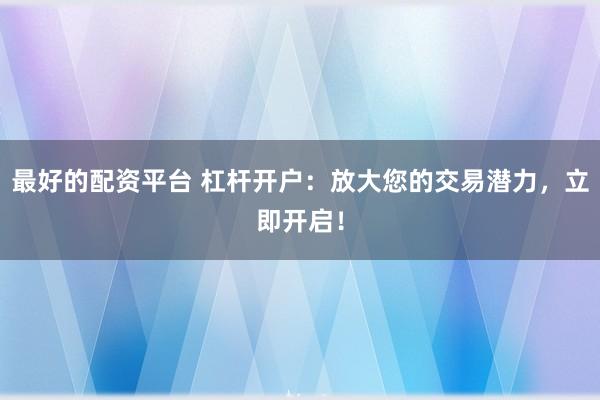 最好的配资平台 杠杆开户：放大您的交易潜力，立即开启！