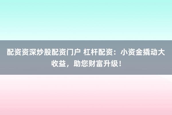 配资资深炒股配资门户 杠杆配资：小资金撬动大收益，助您财富升级！