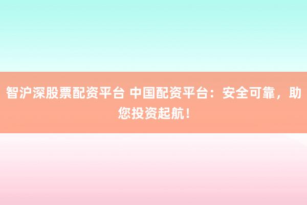 智沪深股票配资平台 中国配资平台：安全可靠，助您投资起航！