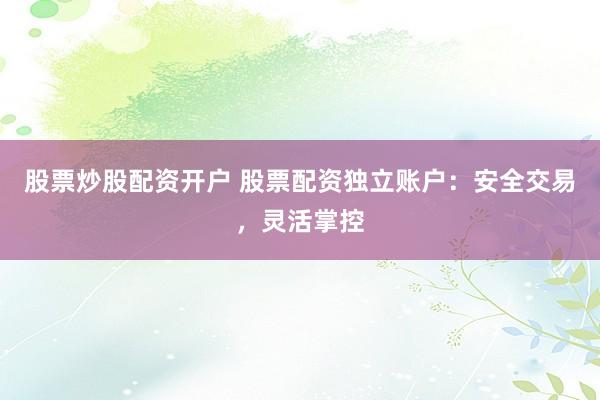 股票炒股配资开户 股票配资独立账户：安全交易，灵活掌控