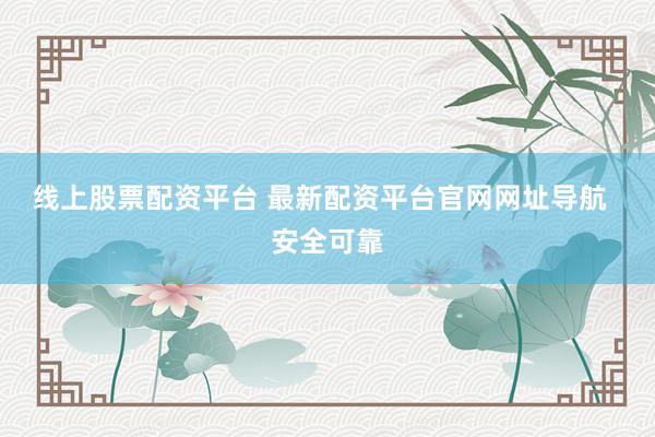 线上股票配资平台 最新配资平台官网网址导航  安全可靠