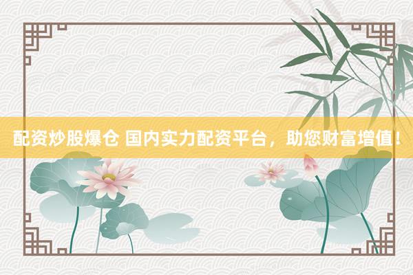 配资炒股爆仓 国内实力配资平台，助您财富增值！