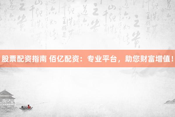 股票配资指南 佰亿配资：专业平台，助您财富增值！