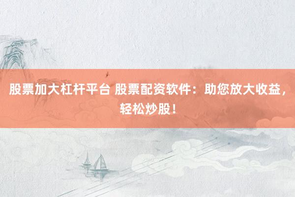 股票加大杠杆平台 股票配资软件：助您放大收益，轻松炒股！