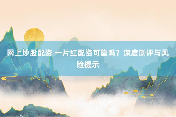 网上炒股配资 一片红配资可靠吗？深度测评与风险提示