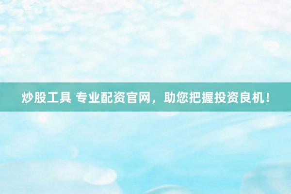 炒股工具 专业配资官网，助您把握投资良机！