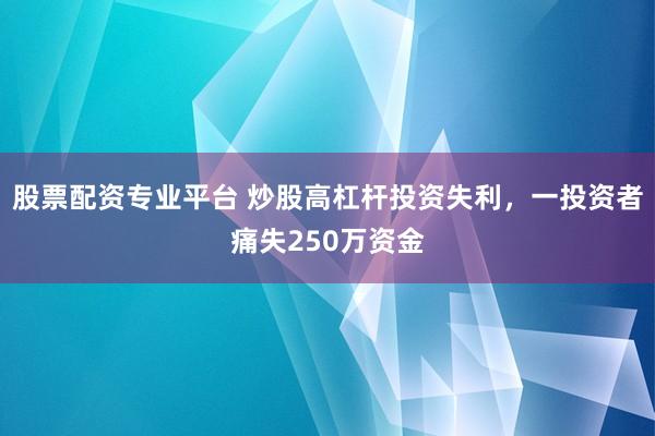 股票配资专业平台 炒股高杠杆投资失利，一投资者痛失250万资金