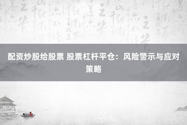 配资炒股给股票 股票杠杆平仓：风险警示与应对策略