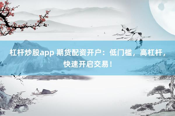 杠杆炒股app 期货配资开户：低门槛，高杠杆，快速开启交易！