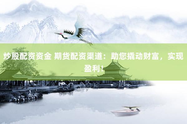 炒股配资资金 期货配资渠道：助您撬动财富，实现盈利！