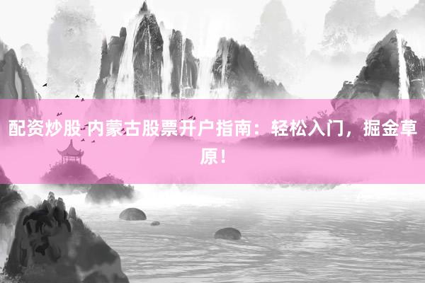 配资炒股 内蒙古股票开户指南：轻松入门，掘金草原！