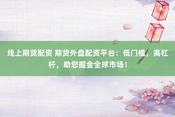线上期货配资 期货外盘配资平台：低门槛，高杠杆，助您掘金全球市场！