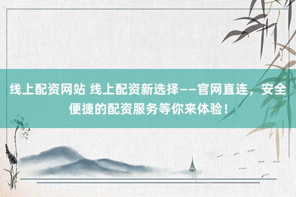 线上配资网站 线上配资新选择——官网直连，安全便捷的配资服务等你来体验！