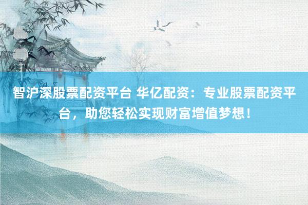 智沪深股票配资平台 华亿配资：专业股票配资平台，助您轻松实现财富增值梦想！