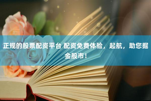正规的股票配资平台 配资免费体验，起航，助您掘金股市！